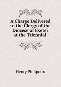 A Charge Delivered to the Clergy of the Diocese of Exeter at the Triennial .