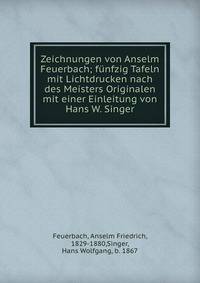Zeichnungen von Anselm Feuerbach; funfzig Tafeln mit Lichtdrucken nach des Meisters Originalen mit einer Einleitung von Hans W. Singer