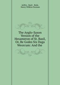 The Anglo-Saxon Version of the Hexameron of St. Basil, Or, Be Godes Six Daga Weorcum: And the .