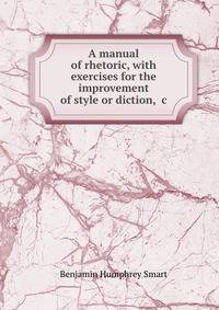 A manual of rhetoric, with exercises for the improvement of style or diction, &amp;c