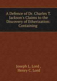 A Defence of Dr. Charles T. Jackson's Claims to the Discovery of Etherization: Containing .