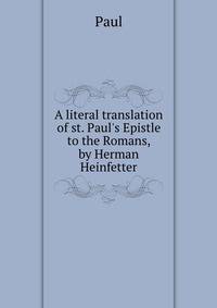 A literal translation of st. Paul's Epistle to the Romans, by Herman Heinfetter