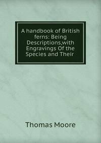A handbook of British ferns: Being Descriptions,with Engravings Of the Species and Their .