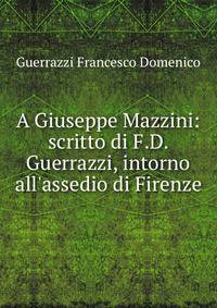 A Giuseppe Mazzini: scritto di F.D. Guerrazzi, intorno all'assedio di Firenze