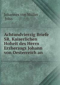 Achtundvierzig Briefe SR. Kaiserlichen Hoheit des Herrn Erzherzogs Johann von Oesterreich an .
