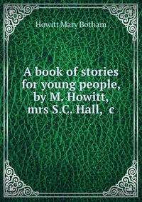 A book of stories for young people, by M. Howitt, mrs S.C. Hall, &amp;c