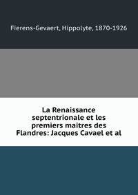 La Renaissance septentrionale et les premiers maitres des Flandres: Jacques Cavael et al.