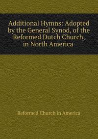 Additional Hymns: Adopted by the General Synod, of the Reformed Dutch Church, in North America .