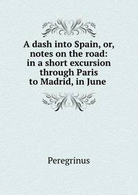 A dash into Spain, or, notes on the road: in a short excursion through Paris to Madrid, in June .