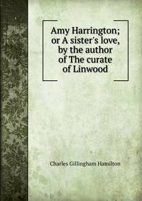 Amy Harrington; or A sister's love, by the author of The curate of Linwood