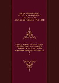 Opere di Antonio Raffaello Mengs. Pubblicate dal cav. d. Giuseppe Niccola d'Azara e dallo stesso rivedute ed aumentate in questa ed