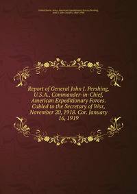Report of General John J. Pershing, U.S.A., Commander-in-Chief, American Expeditionary Forces. Cabled to the Secretary of War, November 20, 1918. Cor. January 16, 1919