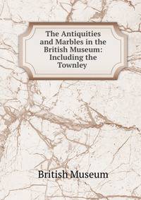The Antiquities and Marbles in the British Museum: Including the Townley .