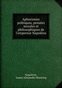 Aphorismes politiques, pens?es morales et philosophiques de l'empereur Napol?on
