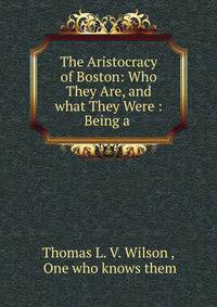 The Aristocracy of Boston: Who They Are, and what They Were : Being a .