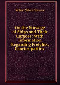 On the Stowage of Ships and Their Cargoes: With Information Regarding Freights, Charter-parties .