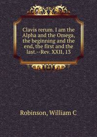 Clavis rerum. I am the Alpha and the Omega, the beginning and the end, the first and the last.--Rev. XXII, 13