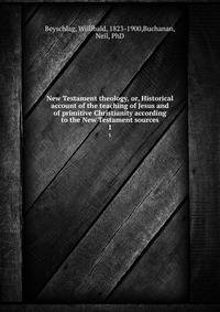 New Testament theology, or, Historical account of the teaching of Jesus and of primitive Christianity according to the New Testament sources. 1