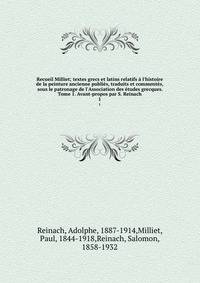Recueil Milliet; textes grecs et latins relatifs ? l'histoire de la peinture ancienne publi?s, traduits et comment?s, sous le patronage de l'Association des ?tudes grecques. Tome 1. Avant-propos par S. Reinach