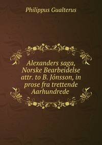 Alexanders saga, Norske Bearbeidelse attr. to B. Jonsson, in prose fra trettende Aarhundrede .