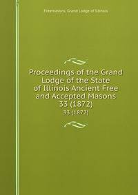 Proceedings of the Grand Lodge of the State of Illinois Ancient Free and Accepted Masons. 33 (1872)
