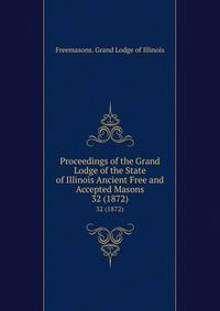 Proceedings of the Grand Lodge of the State of Illinois Ancient Free and Accepted Masons. 32 (1872)