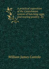 A practical exposition of the Cantelonian system of hatching eggs, and rearing poultry . by .