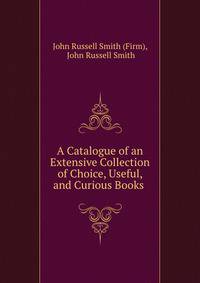 A Catalogue of an Extensive Collection of Choice, Useful, and Curious Books .