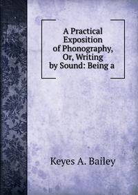 A Practical Exposition of Phonography, Or, Writing by Sound: Being a .