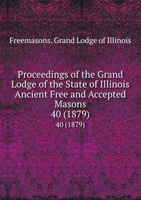 Proceedings of the Grand Lodge of the State of Illinois Ancient Free and Accepted Masons. 40 (1879)