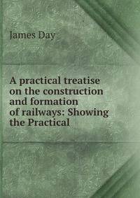A practical treatise on the construction and formation of railways: Showing the Practical .