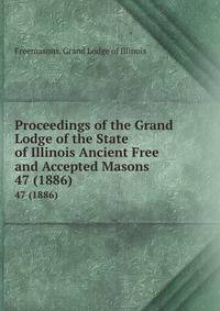 Proceedings of the Grand Lodge of the State of Illinois Ancient Free and Accepted Masons. 47 (1886)