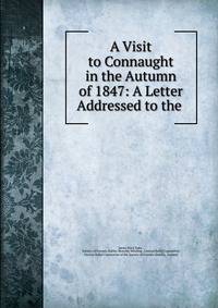 A Visit to Connaught in the Autumn of 1847: A Letter Addressed to the .
