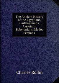 The Ancient History of the Egyptians, Carthaginians, Assyrians, Babylonians, Medes &amp; Persians .