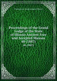 Proceedings of the Grand Lodge of the State of Illinois Ancient Free and Accepted Masons. 48 (1887)
