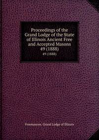Proceedings of the Grand Lodge of the State of Illinois Ancient Free and Accepted Masons. 49 (1888)