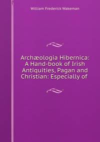 Arch?ologia Hibernica: A Hand-book of Irish Antiquities, Pagan and Christian: Especially of .