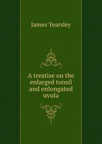 A treatise on the enlarged tonsil and enlongated uvula