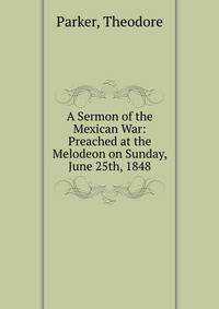 A Sermon of the Mexican War: Preached at the Melodeon on Sunday, June 25th, 1848