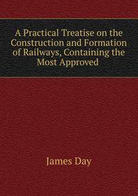 A Practical Treatise on the Construction and Formation of Railways, Containing the Most Approved .