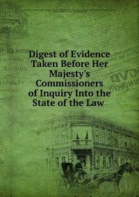 Digest of Evidence Taken Before Her Majesty's Commissioners of Inquiry Into the State of the Law .