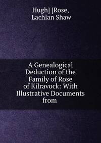 A Genealogical Deduction of the Family of Rose of Kilravock: With Illustrative Documents from .