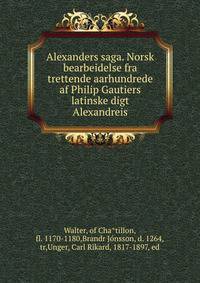 Alexanders saga. Norsk bearbeidelse fra trettende aarhundrede af Philip Gautiers latinske digt Alexandreis