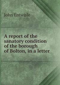 A report of the sanatory condition of the borough of Bolton, in a letter