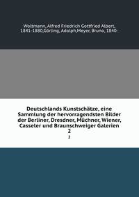 Deutschlands Kunstschtze, eine Sammlung der hervorragendsten Bilder der Berliner, Dresdner, Mchner, Wiener, Casseler und Braunschweiger Galerien. 2