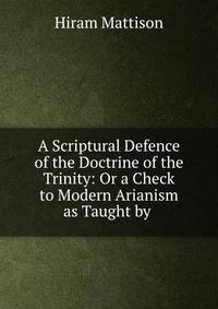A Scriptural Defence of the Doctrine of the Trinity: Or a Check to Modern Arianism as Taught by .