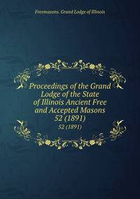 Proceedings of the Grand Lodge of the State of Illinois Ancient Free and Accepted Masons. 52 (1891)