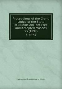 Proceedings of the Grand Lodge of the State of Illinois Ancient Free and Accepted Masons. 53 (1892)