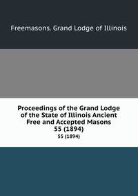 Proceedings of the Grand Lodge of the State of Illinois Ancient Free and Accepted Masons. 55 (1894)