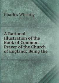 A Rational Illustration of the Book of Common Prayer of the Church of England: Being the .
